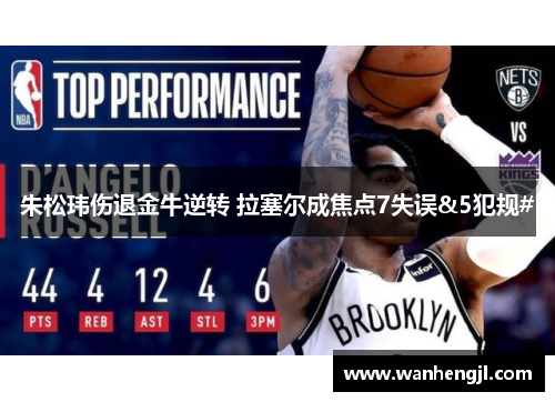 朱松玮伤退金牛逆转 拉塞尔成焦点7失误&5犯规#